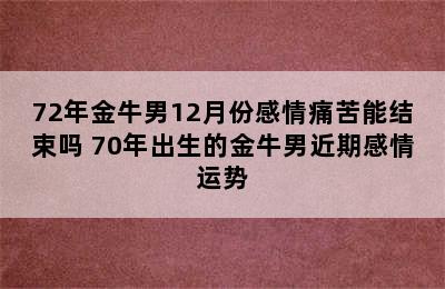 72年金牛男12月份感情痛苦能结束吗 70年出生的金牛男近期感情运势